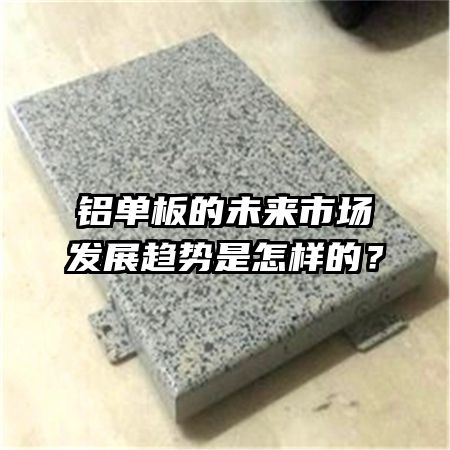 铝单板的未来市场发展趋势是怎样的？