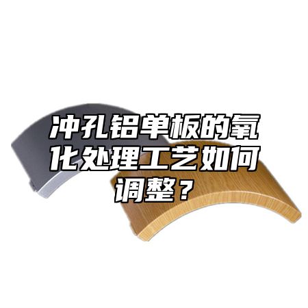 冲孔铝单板的氧化处理工艺如何调整？
