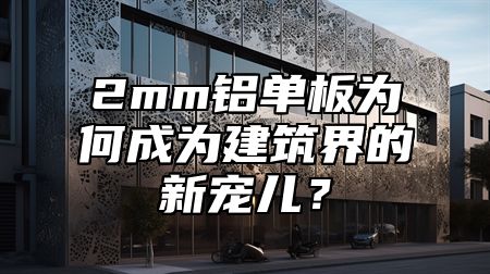 2mm铝单板为何成为建筑界的新宠儿？