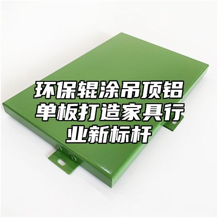 环保辊涂吊顶铝单板打造家具行业新标杆
