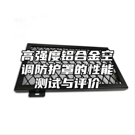 高强度铝合金空调防护罩的性能测试与评价