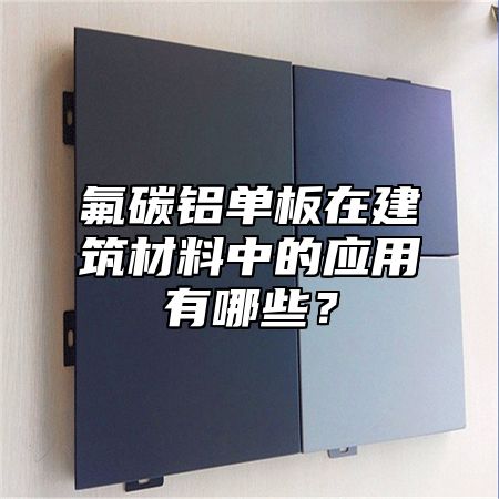 氟碳铝单板在建筑材料中的应用有哪些？