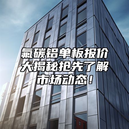氟碳铝单板报价大揭秘抢先了解市场动态！