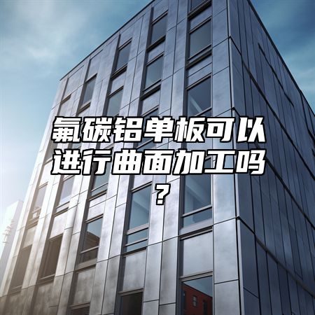 氟碳铝单板可以进行曲面加工吗？
