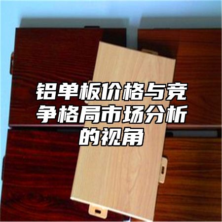 铝单板价格与竞争格局市场分析的视角