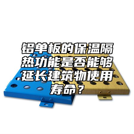 铝单板的保温隔热功能是否能够延长建筑物使用寿命？