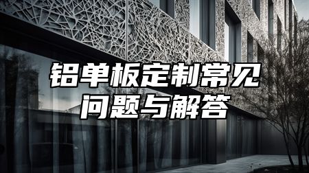 铝单板定制常见问题与解答