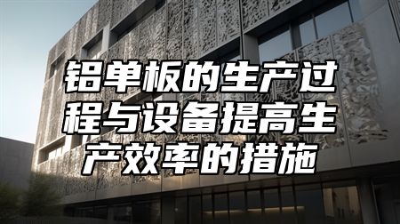 铝单板的生产过程与设备提高生产效率的措施