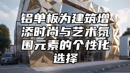铝单板为建筑增添时尚与艺术氛围元素的个性化选择