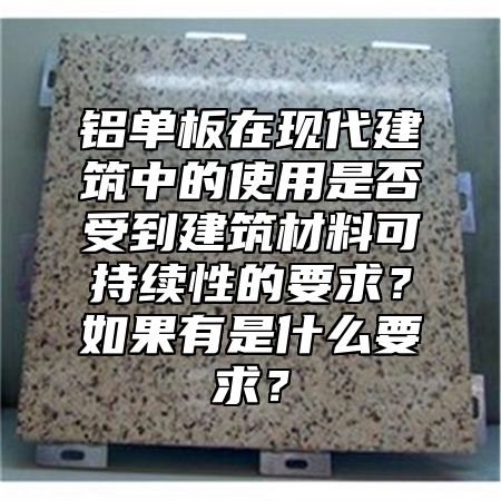 铝单板在现代建筑中的使用是否受到建筑材料可持续性的要求？如果有是什么要求？