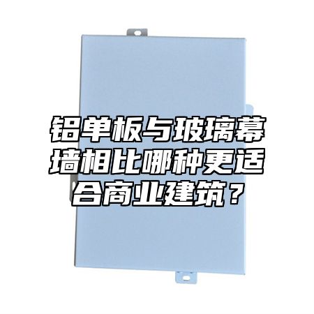 铝单板与玻璃幕墙相比哪种更适合商业建筑？