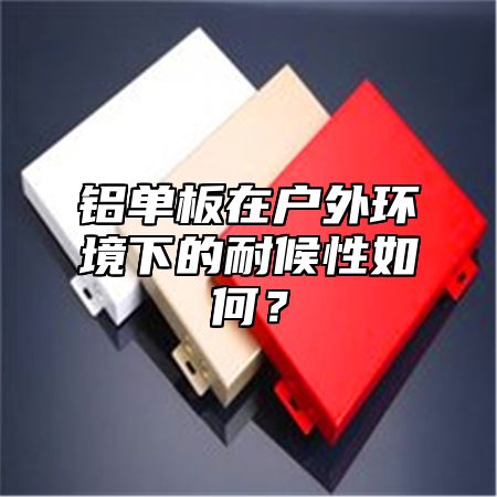 铝单板在户外环境下的耐候性如何？