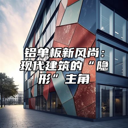 铝单板新风尚：现代建筑的“隐形”主角