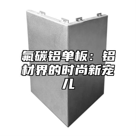 氟碳铝单板：铝材界的时尚新宠儿