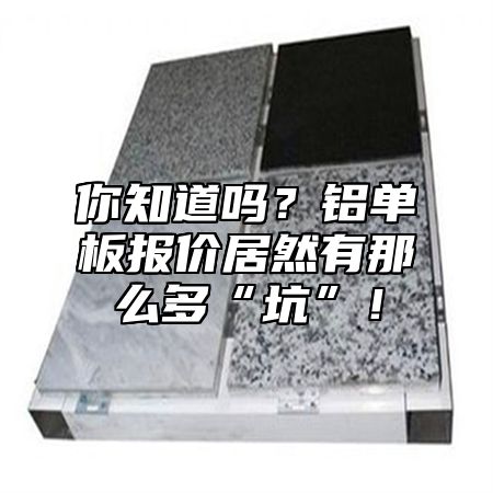 你知道吗？铝单板报价居然有那么多“坑”！