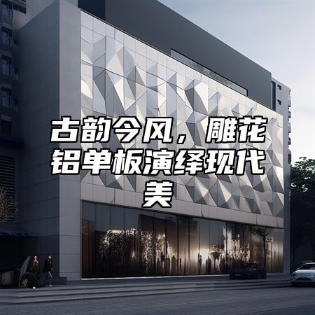 古韵今风，雕花铝单板演绎现代美