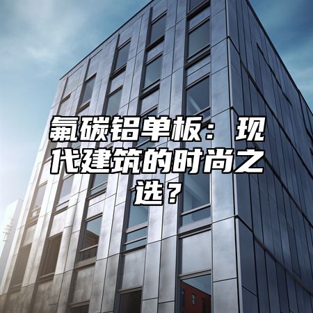 氟碳铝单板：现代建筑的时尚之选？