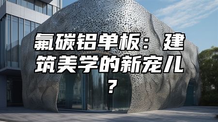 氟碳铝单板：建筑美学的新宠儿？