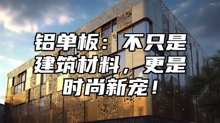 铝单板：不只是建筑材料，更是时尚新宠！