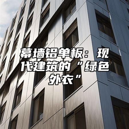 幕墙铝单板：现代建筑的“绿色外衣”