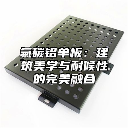 氟碳铝单板：建筑美学与耐候性的完美融合