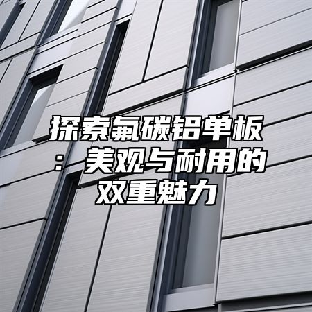 探索氟碳铝单板：美观与耐用的双重魅力