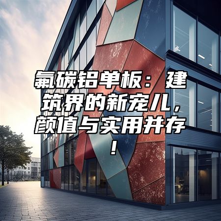 氟碳铝单板：建筑界的新宠儿，颜值与实用并存！