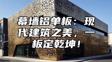幕墙铝单板：现代建筑之美，一板定乾坤！