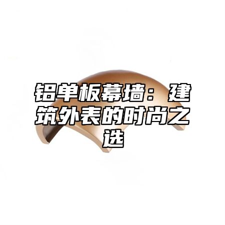 铝单板幕墙：建筑外表的时尚之选