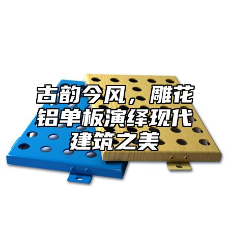古韵今风，雕花铝单板演绎现代建筑之美