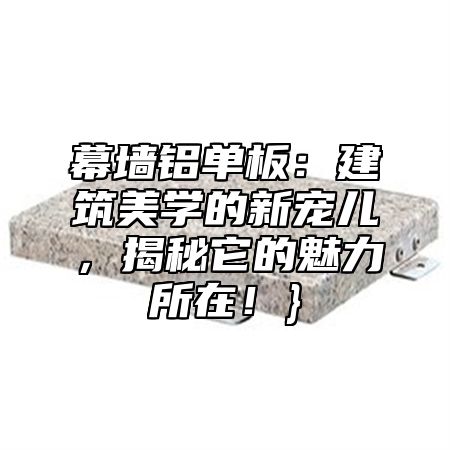 幕墙铝单板：建筑美学的新宠儿，揭秘它的魅力所在！}