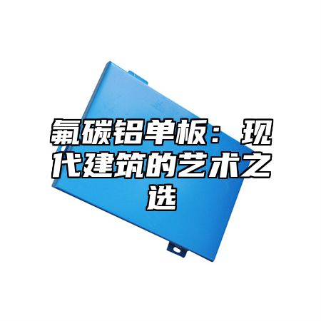 氟碳铝单板：现代建筑的艺术之选