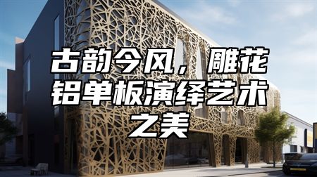 古韵今风，雕花铝单板演绎艺术之美