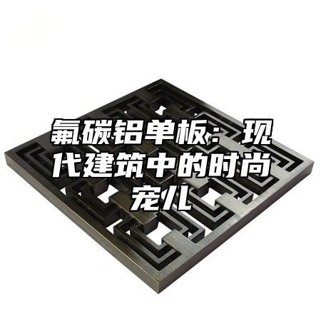 氟碳铝单板：现代建筑中的时尚宠儿