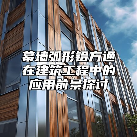 幕墙弧形铝方通在建筑工程中的应用前景探讨