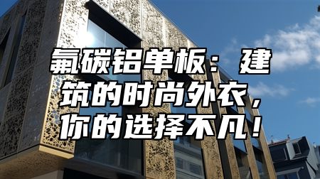 氟碳铝单板：建筑的时尚外衣，你的选择不凡！