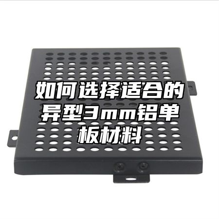 如何选择适合的异型3mm铝单板材料