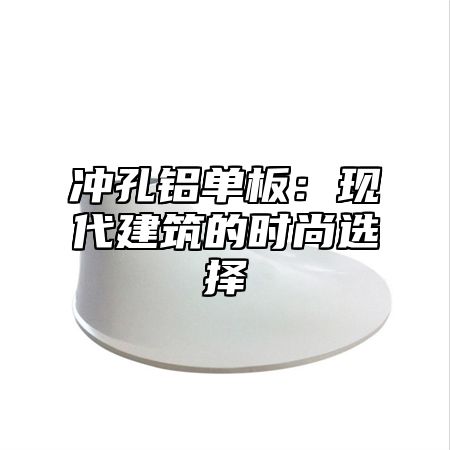 冲孔铝单板：现代建筑的时尚选择
