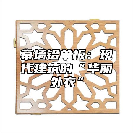 幕墙铝单板：现代建筑的“华丽外衣”