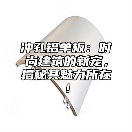 冲孔铝单板：时尚建筑的新宠，揭秘其魅力所在！