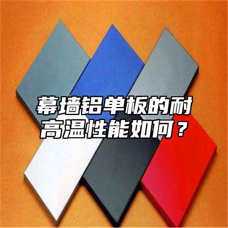 幕墙铝单板的耐高温性能如何？