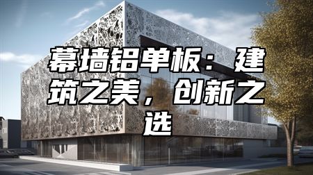 幕墙铝单板：建筑之美，创新之选
