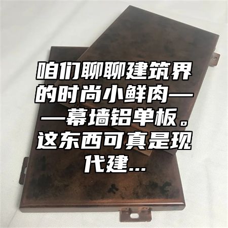 咱们聊聊建筑界的时尚小鲜肉——幕墙铝单板。这东西可真是现代建...
