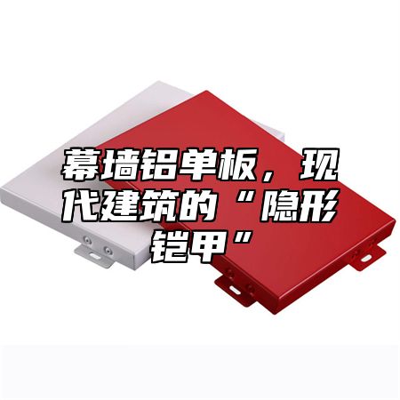 幕墙铝单板，现代建筑的“隐形铠甲”