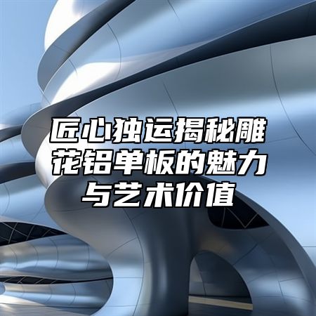 匠心独运揭秘雕花铝单板的魅力与艺术价值