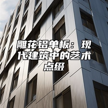雕花铝单板：现代建筑中的艺术点缀