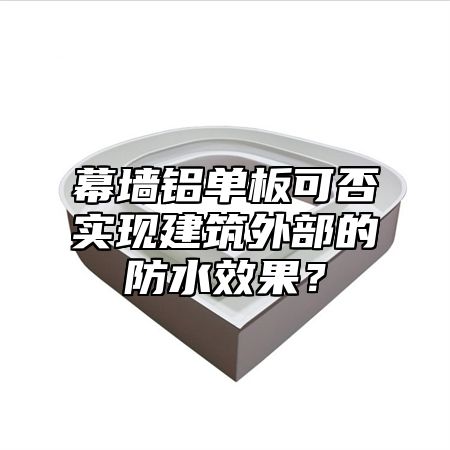 幕墙铝单板可否实现建筑外部的防水效果？