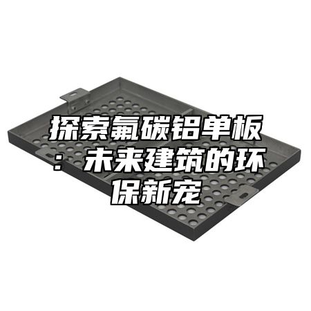 探索氟碳铝单板：未来建筑的环保新宠