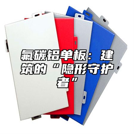 氟碳铝单板：建筑的“隐形守护者”