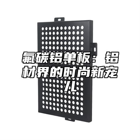 氟碳铝单板：铝材界的时尚新宠儿